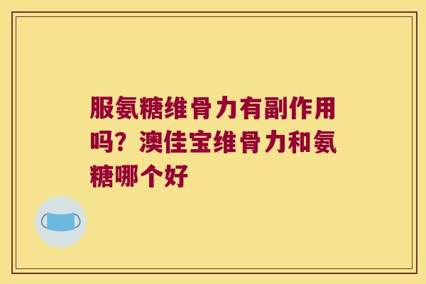 服氨糖维骨力有副作用吗？澳佳宝维骨力和氨糖哪个好