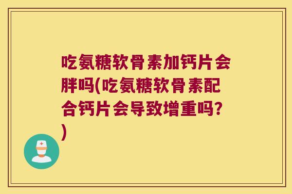 吃氨糖软骨素加钙片会胖吗(吃氨糖软骨素配合钙片会导致增重吗?) 吃氨糖软骨素加钙片会胖吗(吃氨糖软骨素配合钙片会导致增重吗?)