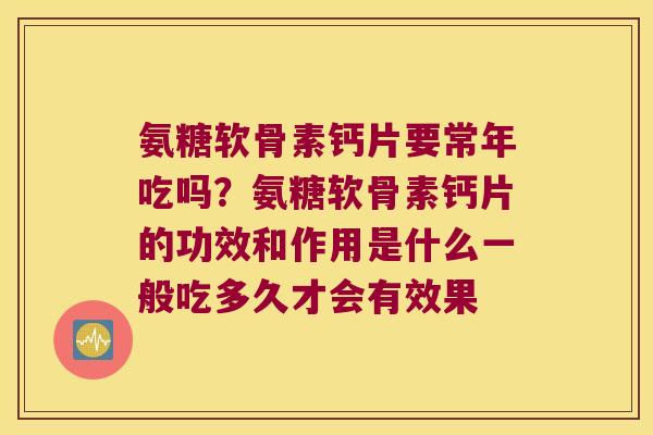 氨糖软骨素钙片要常年吃吗?氨糖软骨素钙片的功效和作用是什么一般吃多久才会有效果 氨糖软骨素钙片要常年吃吗?氨糖软骨素钙片的功效和作用是什么一般吃多久才会有效果