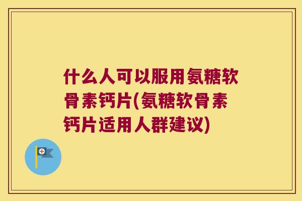 什么人可以服用氨糖软骨素钙片(氨糖软骨素钙片适用人群建议) 什么人可以服用氨糖软骨素钙片(氨糖软骨素钙片适用人群建议)