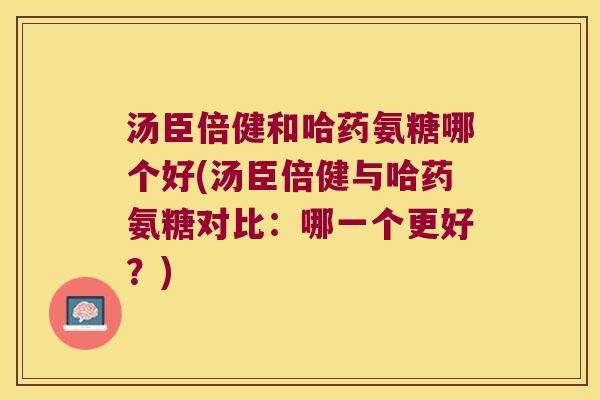 汤臣倍健和哈药氨糖哪个好(汤臣倍健与哈药氨糖对比:哪一个更好?) 汤臣倍健和哈药氨糖哪个好(汤臣倍健与哈药氨糖对比:哪一个更好?)