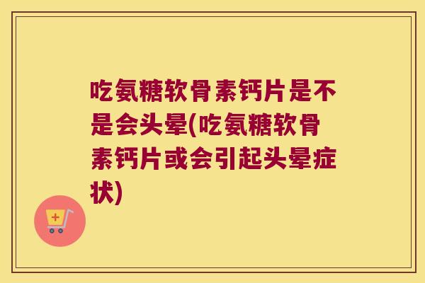 吃氨糖软骨素钙片是不是会头晕(吃氨糖软骨素钙片或会引起头晕症状) 吃氨糖软骨素钙片是不是会头晕(吃氨糖软骨素钙片或会引起头晕症状)