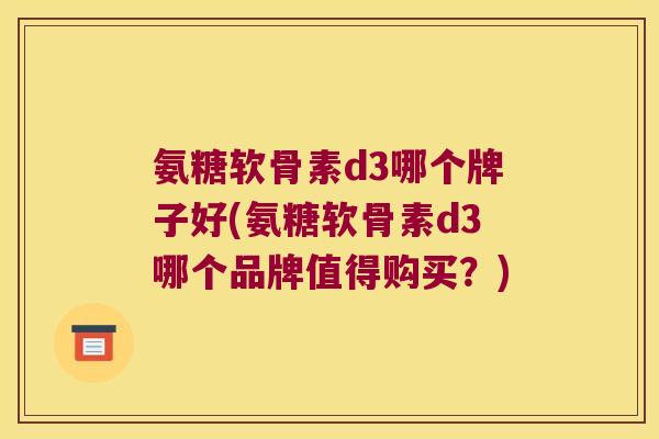 氨糖软骨素d3哪个牌子好(氨糖软骨素d3哪个品牌值得购买?) 氨糖软骨素d3哪个牌子好(氨糖软骨素d3哪个品牌值得购买?)