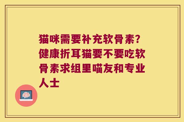 猫咪需要补充软骨素?健康折耳猫要不要吃软骨素求组里喵友和专业人士 猫咪需要补充软骨素?健康折耳猫要不要吃软骨素求组里喵友和专业人士