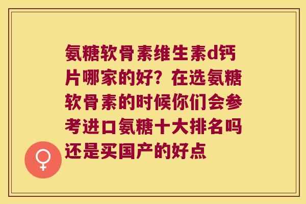 氨糖软骨素维生素d钙片哪家的好？在选氨糖软骨素的时候你们会参考进口氨糖十大排名吗还是买国产的好点