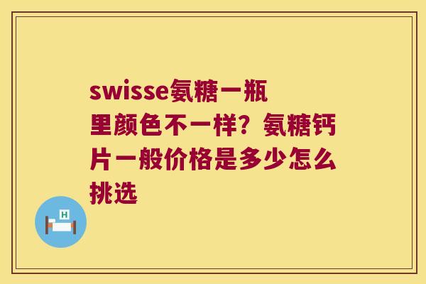 swisse氨糖一瓶里颜色不一样?氨糖钙片一般价格是多少怎么挑选 swisse氨糖一瓶里颜色不一样?氨糖钙片一般价格是多少怎么挑选