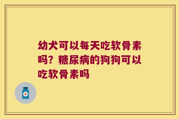 幼犬可以每天吃软骨素吗？的狗狗可以吃软骨素吗