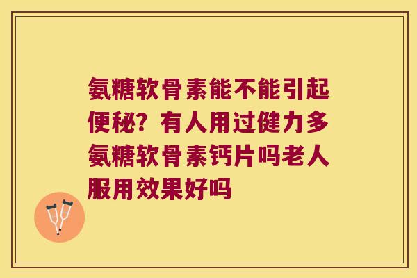 氨糖软骨素能不能引起？有人用过健力多氨糖软骨素钙片吗老人服用效果好吗