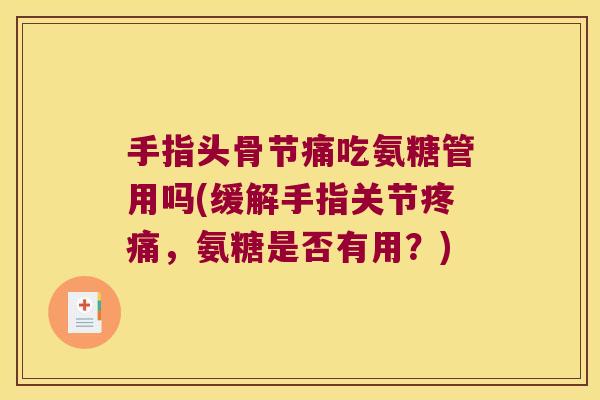 手指头骨节痛吃氨糖管用吗(缓解手指关节，氨糖是否有用？)