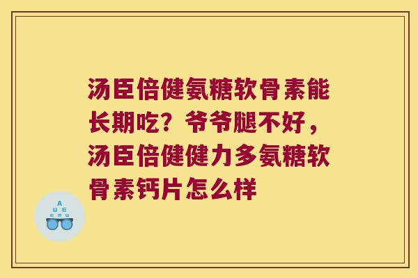 汤臣倍健氨糖软骨素能长期吃？爷爷腿不好，汤臣倍健健力多氨糖软骨素钙片怎么样