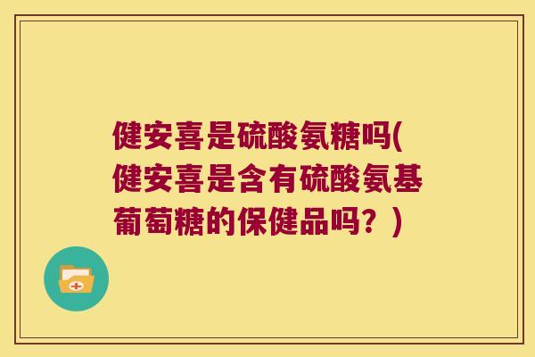 健安喜是硫酸氨糖吗(健安喜是含有硫酸氨基葡萄糖的保健品吗？)