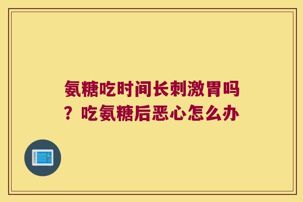 氨糖吃时间长刺激胃吗?吃氨糖后恶心怎么办 氨糖吃时间长刺激胃吗?吃氨糖后恶心怎么办