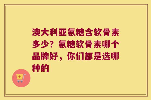 澳大利亚氨糖含软骨素多少？氨糖软骨素哪个品牌好，你们都是选哪种的
