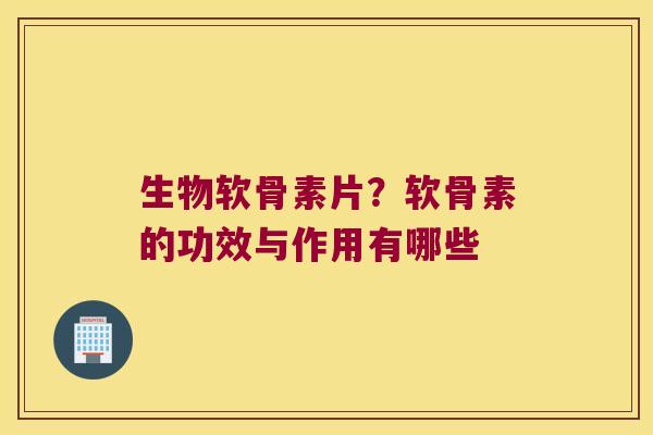 生物软骨素片？软骨素的功效与作用有哪些