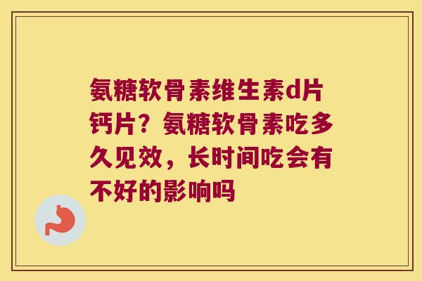 氨糖软骨素维生素d片钙片？氨糖软骨素吃多久见效，长时间吃会有不好的影响吗
