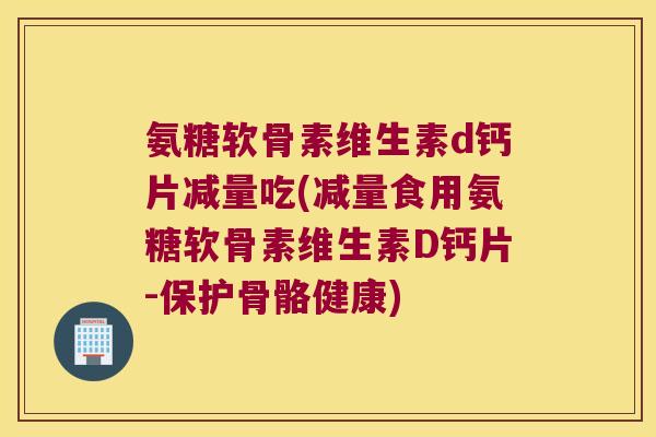 氨糖软骨素维生素d钙片减量吃(减量食用氨糖软骨素维生素D钙片-保护骨骼健康)