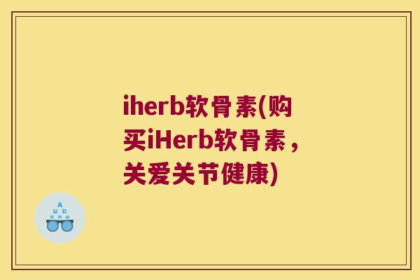 iherb软骨素(购买iHerb软骨素，关爱关节健康)