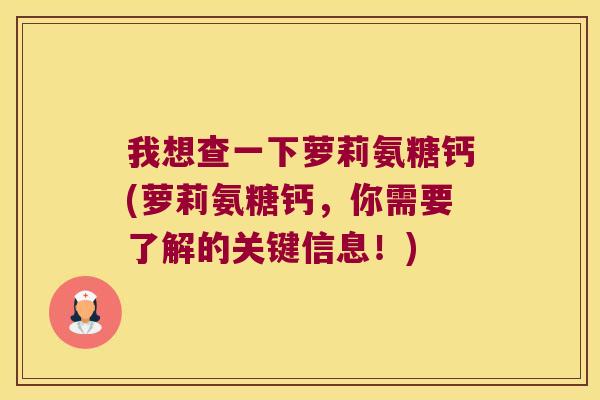我想查一下萝莉氨糖钙(萝莉氨糖钙,你需要了解的关键信息!) 我想查一下萝莉氨糖钙(萝莉氨糖钙,你需要了解的关键信息!)