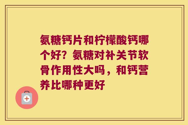 氨糖钙片和柠檬酸钙哪个好?氨糖对补关节软骨作用性大吗,和钙营养比哪种更好 氨糖钙片和柠檬酸钙哪个好?氨糖对补关节软骨作用性大吗,和钙营养比哪种更好
