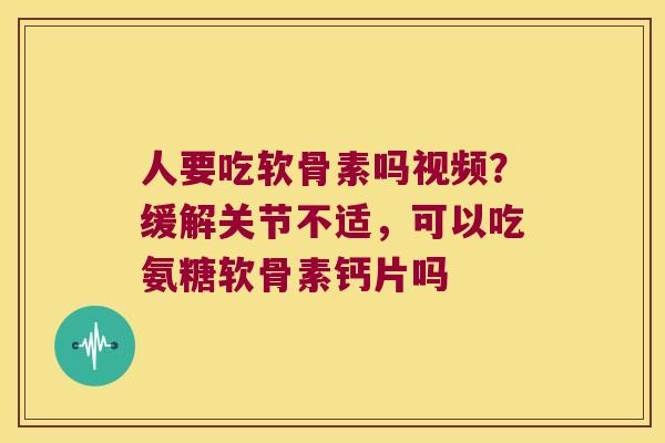 人要吃软骨素吗视频?缓解关节不适,可以吃氨糖软骨素钙片吗 人要吃软骨素吗视频?缓解关节不适,可以吃氨糖软骨素钙片吗