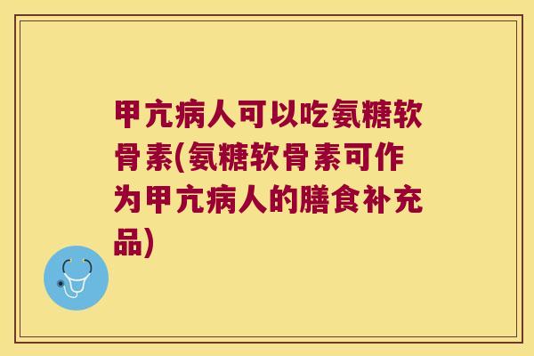 甲亢人可以吃氨糖软骨素(氨糖软骨素可作为甲亢人的膳食补充品) 甲亢人可以吃氨糖软骨素(氨糖软骨素可作为甲亢人的膳食补充品)