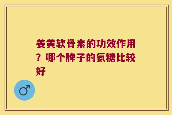 姜黄软骨素的功效作用?哪个牌子的氨糖比较好 姜黄软骨素的功效作用?哪个牌子的氨糖比较好