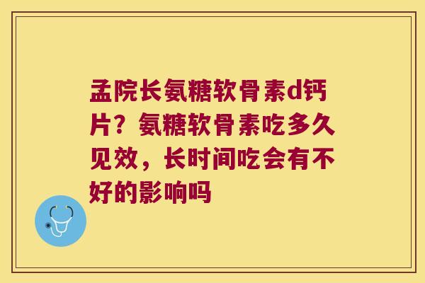 孟院长氨糖软骨素d钙片？氨糖软骨素吃多久见效，长时间吃会有不好的影响吗