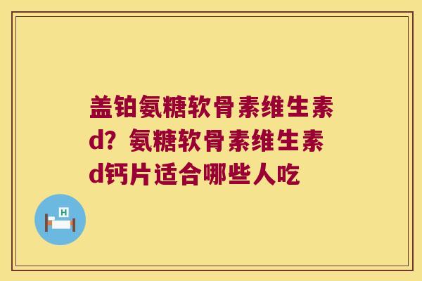 盖铂氨糖软骨素维生素d?氨糖软骨素维生素d钙片适合哪些人吃 盖铂氨糖软骨素维生素d?氨糖软骨素维生素d钙片适合哪些人吃