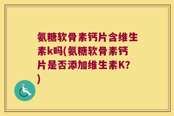 氨糖软骨素钙片含维生素k吗(氨糖软骨素钙片是否添加维生素K？)