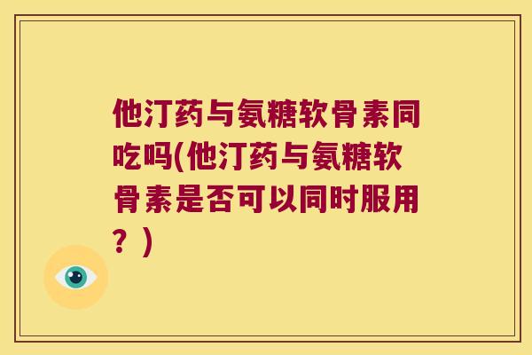 他汀药与氨糖软骨素同吃吗(他汀药与氨糖软骨素是否可以同时服用?) 他汀药与氨糖软骨素同吃吗(他汀药与氨糖软骨素是否可以同时服用?)