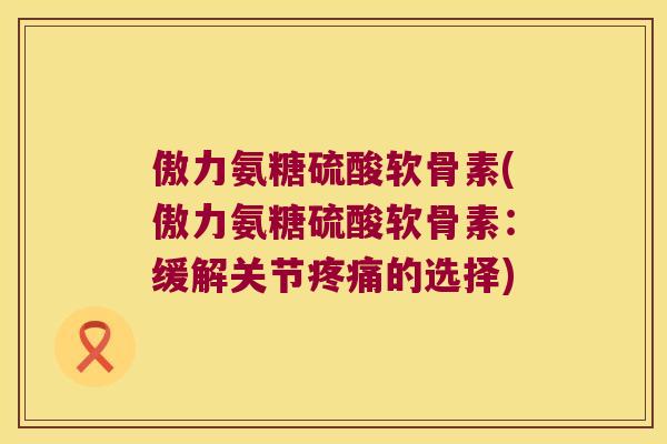 傲力氨糖硫酸软骨素(傲力氨糖硫酸软骨素：缓解关节的选择)