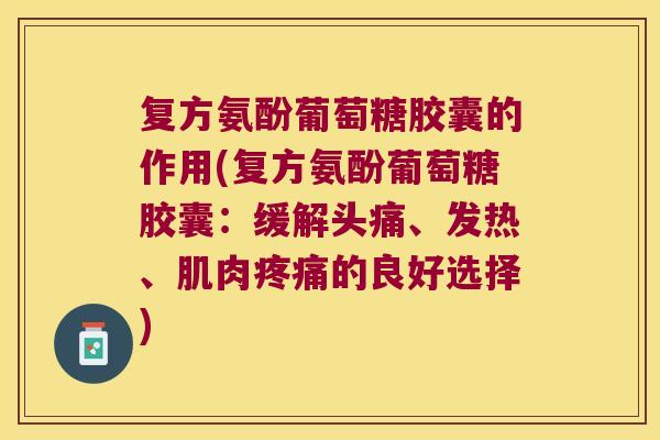 复方氨酚葡萄糖胶囊的作用(复方氨酚葡萄糖胶囊：缓解头痛、发热、肌肉的良好选择)