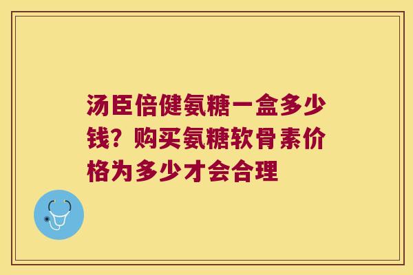 汤臣倍健氨糖一盒多少钱？购买氨糖软骨素价格为多少才会合理