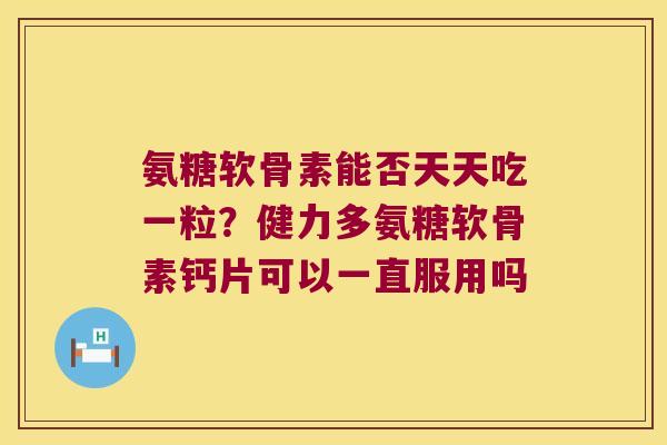 氨糖软骨素能否天天吃一粒？健力多氨糖软骨素钙片可以一直服用吗