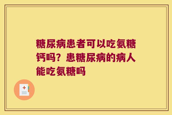 患者可以吃氨糖钙吗?患的人能吃氨糖吗 患者可以吃氨糖钙吗?患的人能吃氨糖吗