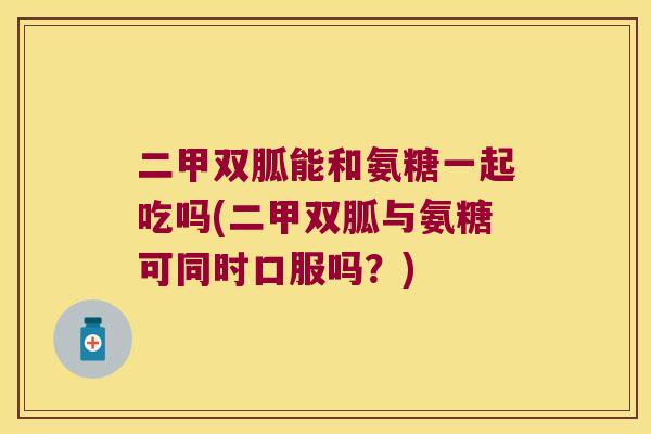 二甲双胍能和氨糖一起吃吗(二甲双胍与氨糖可同时口服吗?) 二甲双胍能和氨糖一起吃吗(二甲双胍与氨糖可同时口服吗?)