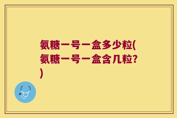 氨糖一号一盒多少粒(氨糖一号一盒含几粒？)