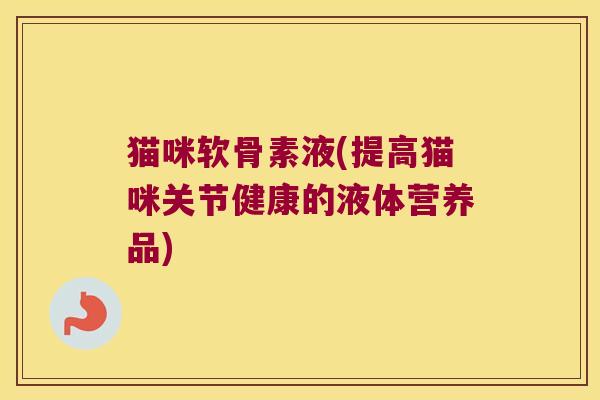 猫咪软骨素液(提高猫咪关节健康的液体营养品) 猫咪软骨素液(提高猫咪关节健康的液体营养品)