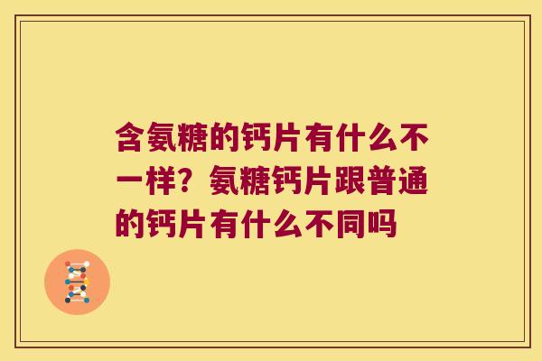 含氨糖的钙片有什么不一样?氨糖钙片跟普通的钙片有什么不同吗 含氨糖的钙片有什么不一样?氨糖钙片跟普通的钙片有什么不同吗