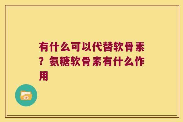 有什么可以代替软骨素?氨糖软骨素有什么作用 有什么可以代替软骨素?氨糖软骨素有什么作用