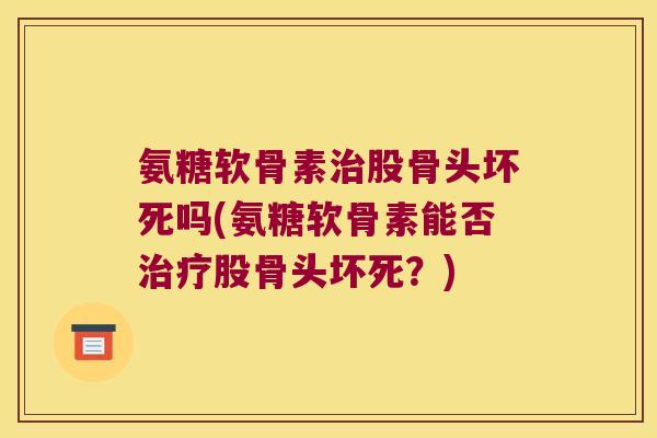 氨糖软骨素股骨头坏死吗(氨糖软骨素能否股骨头坏死？)