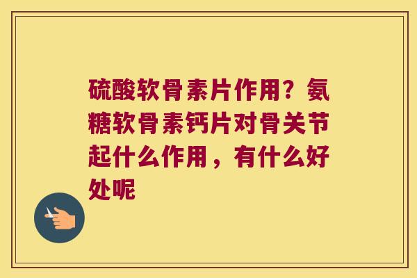 硫酸软骨素片作用?氨糖软骨素钙片对骨关节起什么作用,有什么好处呢 硫酸软骨素片作用?氨糖软骨素钙片对骨关节起什么作用,有什么好处呢