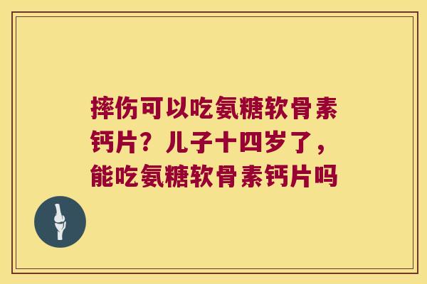 摔伤可以吃氨糖软骨素钙片?儿子十四岁了,能吃氨糖软骨素钙片吗 摔伤可以吃氨糖软骨素钙片?儿子十四岁了,能吃氨糖软骨素钙片吗