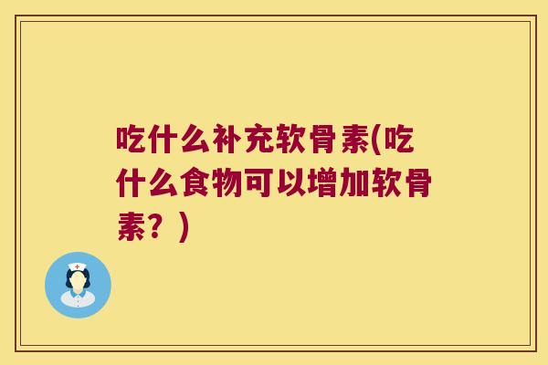 吃什么补充软骨素(吃什么食物可以增加软骨素?) 吃什么补充软骨素(吃什么食物可以增加软骨素?)