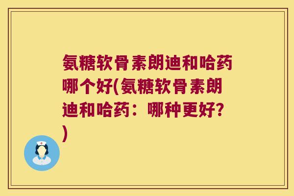 氨糖软骨素朗迪和哈药哪个好(氨糖软骨素朗迪和哈药：哪种更好？)
