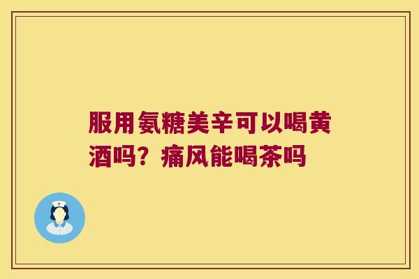 服用氨糖美辛可以喝黄酒吗?能喝茶吗 服用氨糖美辛可以喝黄酒吗?能喝茶吗