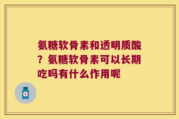 氨糖软骨素和透明质酸？氨糖软骨素可以长期吃吗有什么作用呢
