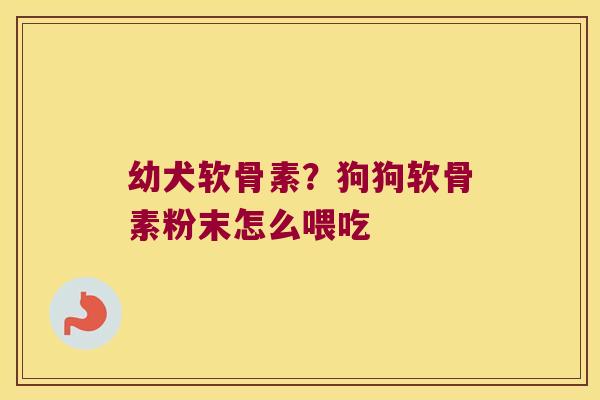 幼犬软骨素？狗狗软骨素粉末怎么喂吃