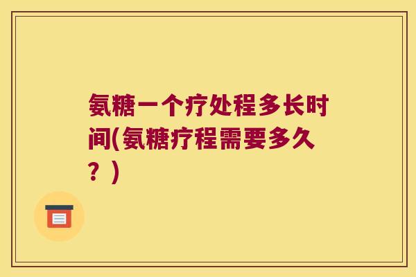 氨糖一个疗处程多长时间(氨糖疗程需要多久？)