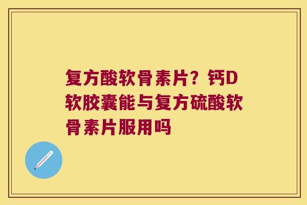 复方酸软骨素片？钙D软胶囊能与复方硫酸软骨素片服用吗